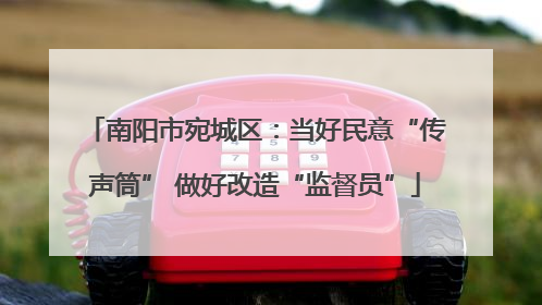 南阳市宛城区：当好民意“传声筒” 做好改造“监督员”