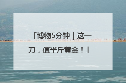 博物5分钟｜这一刀，值半斤黄金！