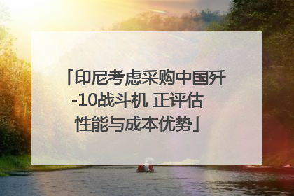 印尼考虑采购中国歼-10战斗机 正评估性能与成本优势