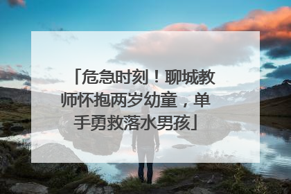 危急时刻！聊城教师怀抱两岁幼童，单手勇救落水男孩