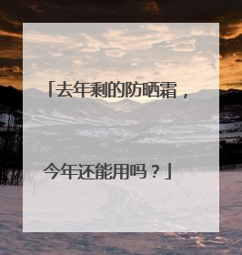 去年剩的防晒霜，今年还能用吗？
