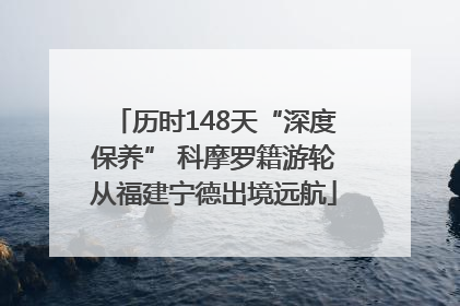 历时148天“深度保养” 科摩罗籍游轮从福建宁德出境远航