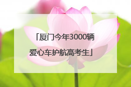 厦门今年3000辆爱心车护航高考生