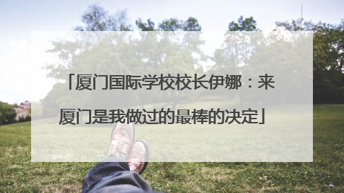 厦门国际学校校长伊娜：来厦门是我做过的最棒的决定