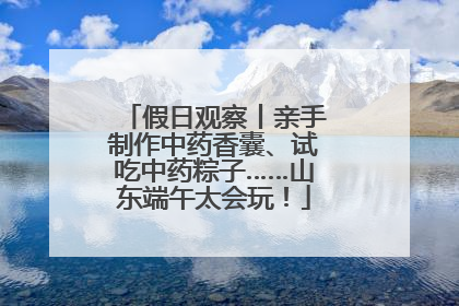 假日观察丨亲手制作中药香囊、试吃中药粽子……山东端午太会玩！