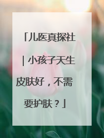 儿医真探社｜小孩子天生皮肤好，不需要护肤？