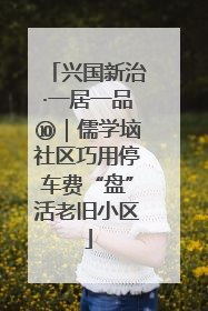 兴国新治·一居一品⑩｜儒学垴社区巧用停车费“盘”活老旧小区