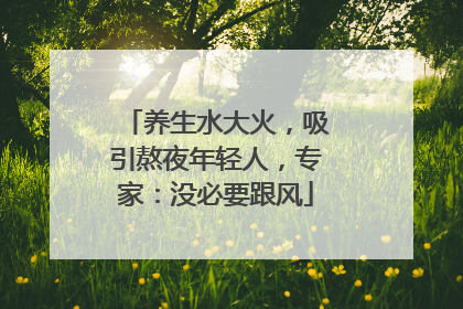 养生水大火，吸引熬夜年轻人，专家：没必要跟风