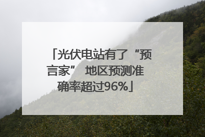 光伏电站有了“预言家” 地区预测准确率超过96%