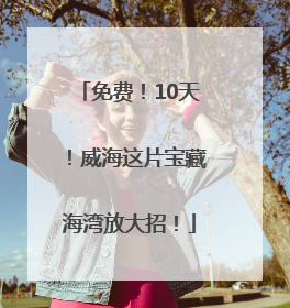 免费！10天！威海这片宝藏海湾放大招！