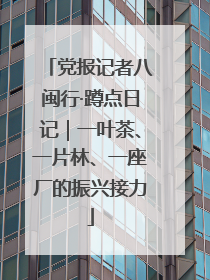 党报记者八闽行·蹲点日记｜一叶茶、一片林、一座厂的振兴接力