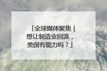 全球媒体聚焦｜想让制造业回流，美国有能力吗？
