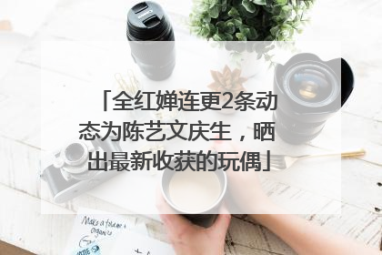 全红婵连更2条动态为陈艺文庆生，晒出最新收获的玩偶