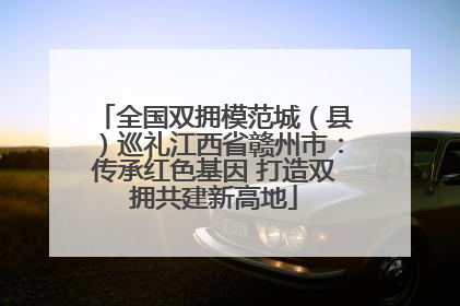 全国双拥模范城（县）巡礼江西省赣州市：传承红色基因 打造双拥共建新高地