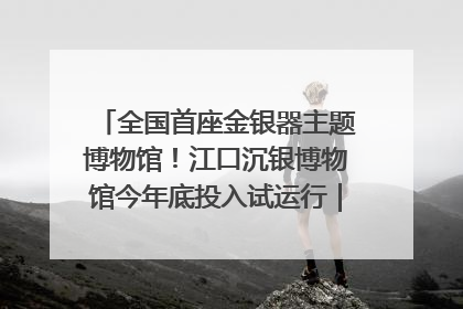 全国首座金银器主题博物馆！江口沉银博物馆今年底投入试运行｜万千气象看四川