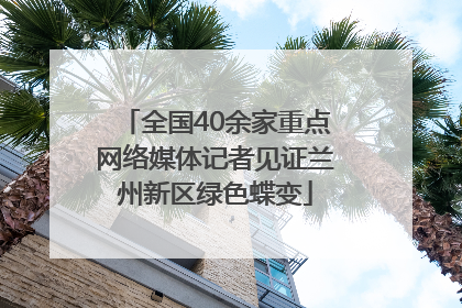 全国40余家重点网络媒体记者见证兰州新区绿色蝶变