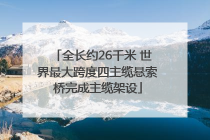 全长约26千米 世界最大跨度四主缆悬索桥完成主缆架设