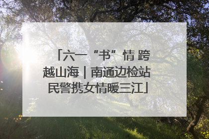 六一“书”情 跨越山海｜南通边检站民警携女情暖三江