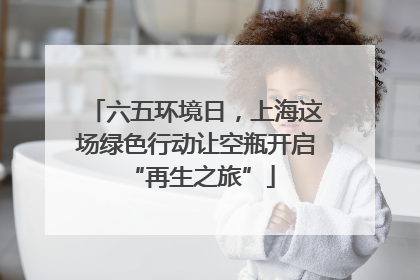 六五环境日，上海这场绿色行动让空瓶开启 “再生之旅”