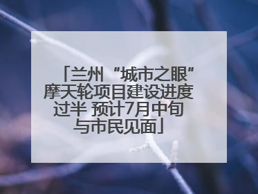 兰州“城市之眼”摩天轮项目建设进度过半 预计7月中旬与市民见面