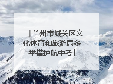 兰州市城关区文化体育和旅游局多举措护航中考
