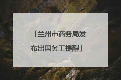 兰州市商务局发布出国务工提醒