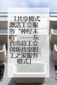 共享模式激活工会服务“神经末梢”——东营市总工会创新共享职工之家服务模式