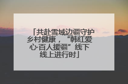 共赴雪域边疆守护乡村健康，“韩红爱心·百人援疆”线下线上进行时