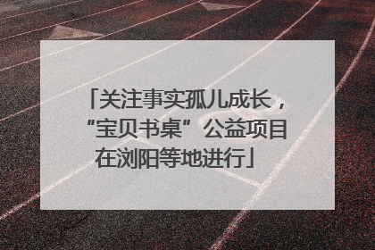 关注事实孤儿成长，“宝贝书桌”公益项目在浏阳等地进行