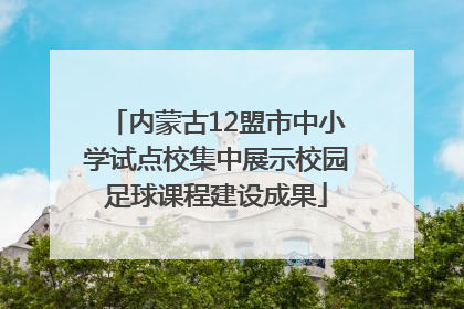 内蒙古12盟市中小学试点校集中展示校园足球课程建设成果