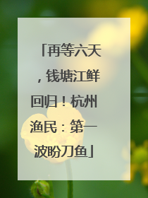 再等六天，钱塘江鲜回归！杭州渔民：第一波盼刀鱼