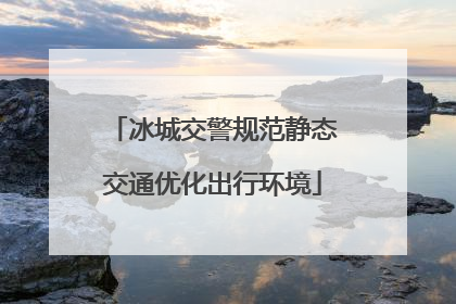 冰城交警规范静态交通优化出行环境