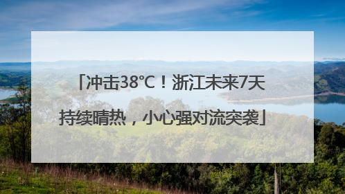 冲击38℃！浙江未来7天持续晴热，小心强对流突袭