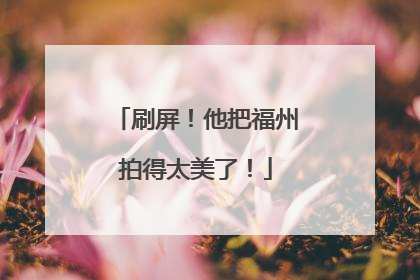 刷屏！他把福州拍得太美了！