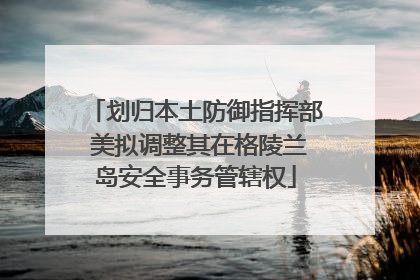 划归本土防御指挥部 美拟调整其在格陵兰岛安全事务管辖权