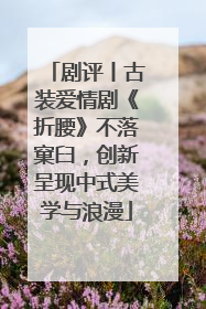 剧评丨古装爱情剧《折腰》不落窠臼，创新呈现中式美学与浪漫
