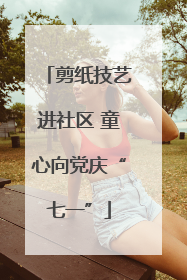 剪纸技艺进社区 童心向党庆“七一”