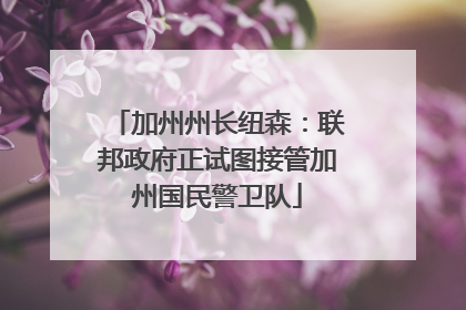 加州州长纽森：联邦政府正试图接管加州国民警卫队