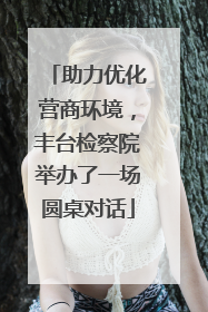 助力优化营商环境，丰台检察院举办了一场圆桌对话