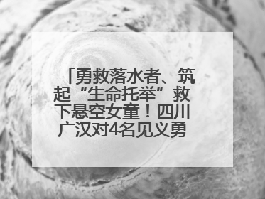 勇救落水者、筑起“生命托举”救下悬空女童！四川广汉对4名见义勇为人员进行表彰