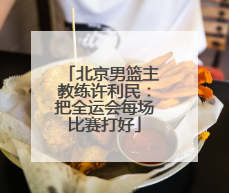 北京男篮主教练许利民：把全运会每场比赛打好