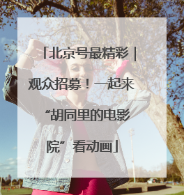 北京号最精彩｜观众招募！一起来 “胡同里的电影院”看动画