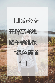 北京公交开辟高考线路车辆维保“绿色通道”