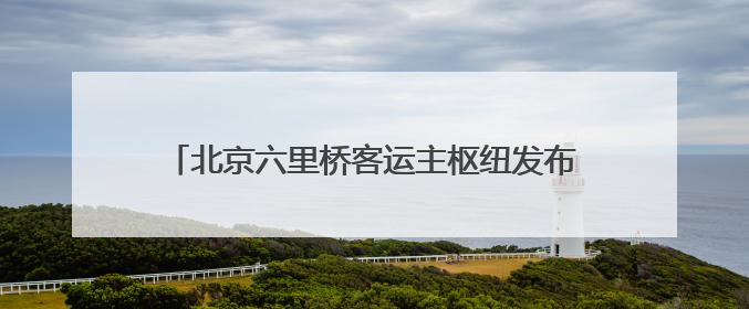 北京六里桥客运主枢纽发布端午假期高峰日预售班线