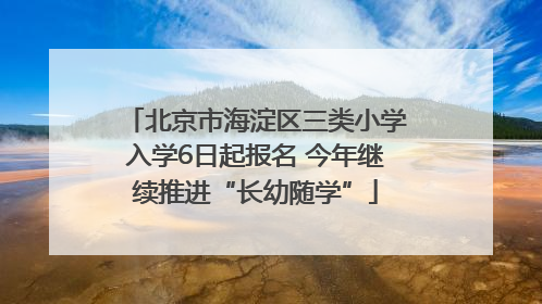 北京市海淀区三类小学入学6日起报名 今年继续推进“长幼随学”