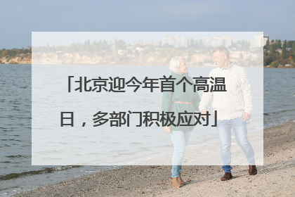 北京迎今年首个高温日，多部门积极应对