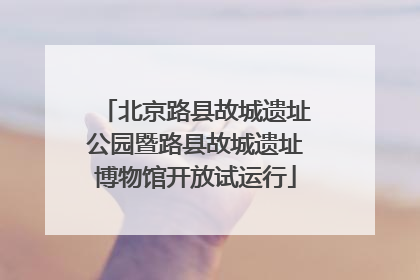 北京路县故城遗址公园暨路县故城遗址博物馆开放试运行