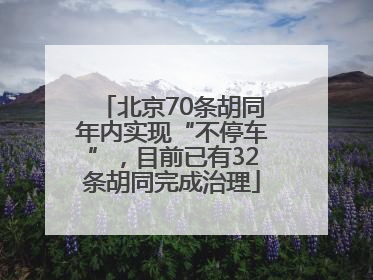 北京70条胡同年内实现“不停车”，目前已有32条胡同完成治理