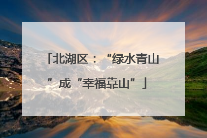 北湖区：“绿水青山”成“幸福靠山”