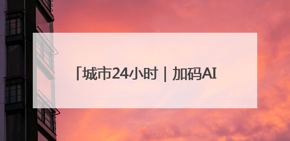 城市24小时｜加码AI，杭州发出“动员令”